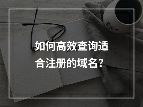 如何高效查询适合注册的域名?
