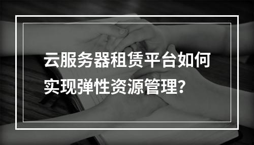 云服务器租赁平台如何实现弹性资源管理？