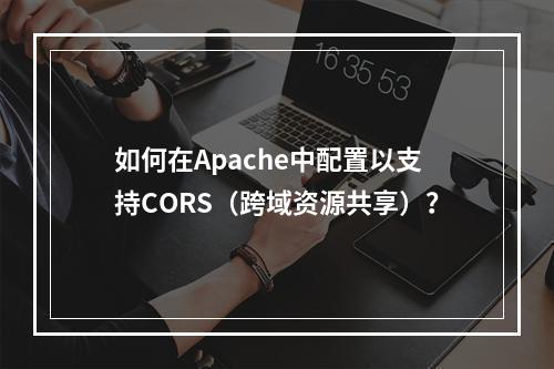 如何在Apache中配置以支持CORS(跨域资源共享)?