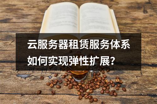 云服务器租赁服务体系如何实现弹性扩展？