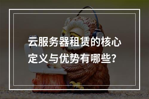 云服务器租赁的核心定义与优势有哪些？