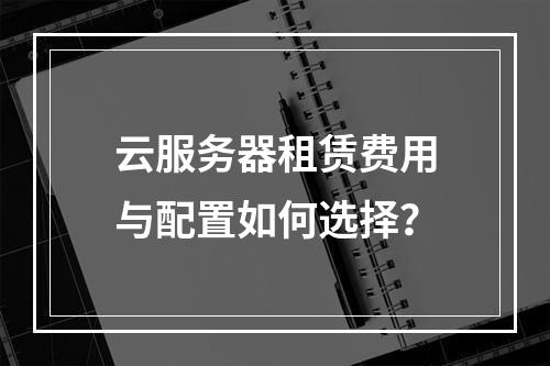 云服务器租赁费用与配置如何选择？