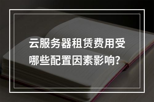 云服务器租赁费用受哪些配置因素影响？