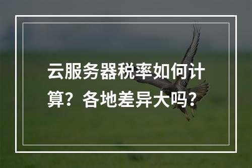 云服务器税率如何计算？各地差异大吗？