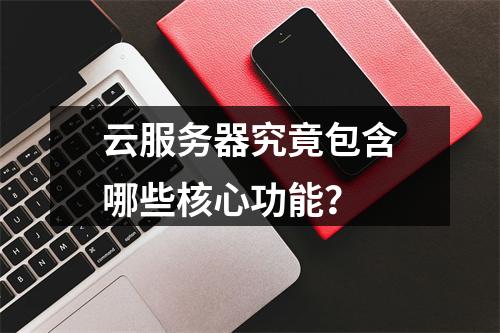 云服务器究竟包含哪些核心功能？