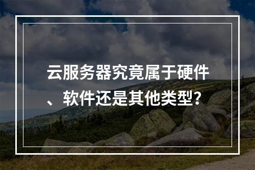 云服务器究竟属于硬件、软件还是其他类型？