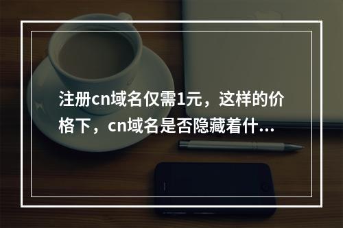 注册cn域名仅需1元,这样的价格下,cn域名是否隐藏着什么风险或限制?