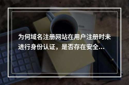 为何域名注册网站在用户注册时未进行身份认证,是否存在安全隐患?