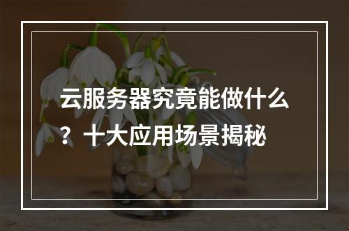云服务器究竟能做什么？十大应用场景揭秘