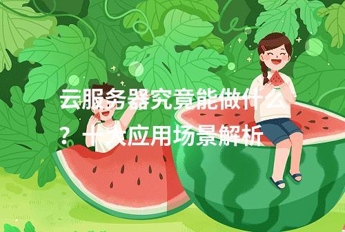 云服务器究竟能做什么？十大应用场景解析