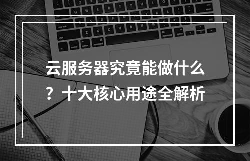 云服务器究竟能做什么？十大核心用途全解析