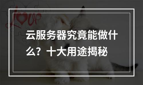 云服务器究竟能做什么？十大用途揭秘