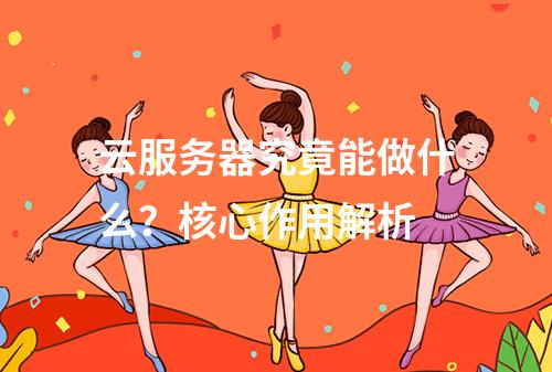 云服务器究竟能做什么？核心作用解析