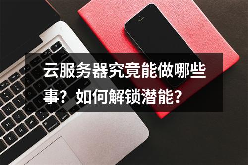 云服务器究竟能做哪些事？如何解锁潜能？