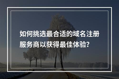 如何挑选最合适的域名注册服务商以获得最佳体验?