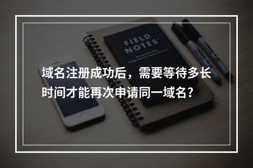 域名注册成功后,需要等待多长时间才能再次申请同一域名?