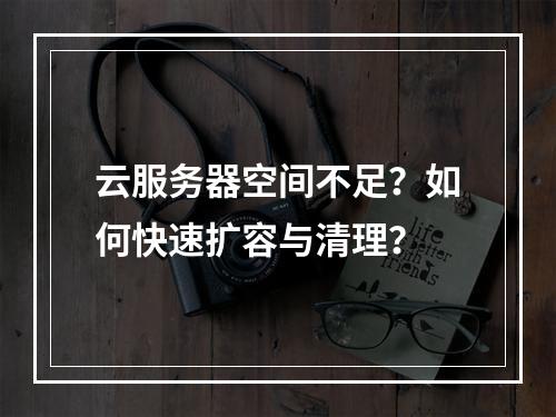 云服务器空间不足？如何快速扩容与清理？