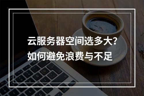 云服务器空间选多大？如何避免浪费与不足