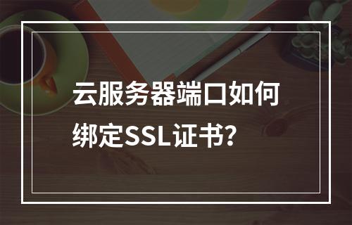 云服务器端口如何绑定SSL证书？