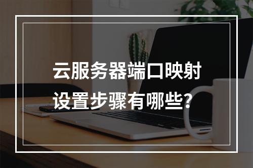 云服务器端口映射设置步骤有哪些？