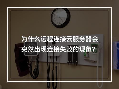 为什么远程连接云服务器会突然出现连接失败的现象?