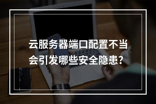 云服务器端口配置不当会引发哪些安全隐患？
