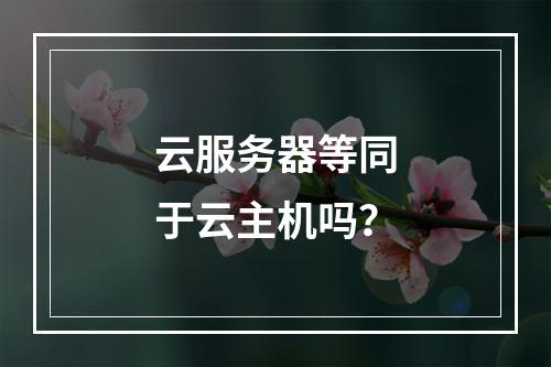 云服务器等同于云主机吗？