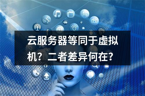 云服务器等同于虚拟机？二者差异何在？