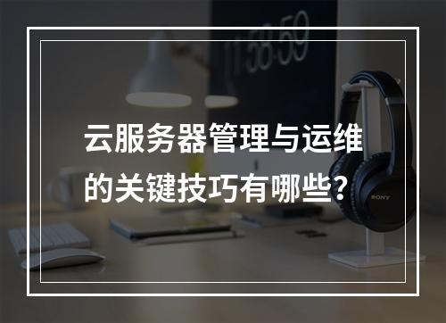 云服务器管理与运维的关键技巧有哪些？