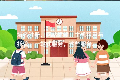 域名注册、网站建设、主机租用与托管,一站式服务,这些服务之间有何协同效应?