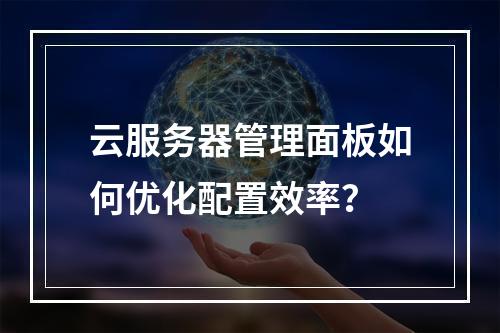 云服务器管理面板如何优化配置效率？