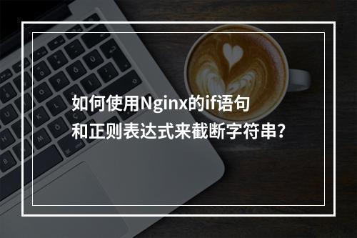如何使用Nginx的if语句和正则表达式来截断字符串?