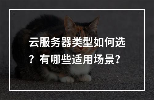 云服务器类型如何选？有哪些适用场景？