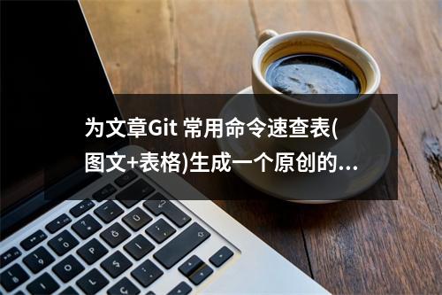 为文章Git 常用命令速查表(图文+表格)生成一个原创的疑问句标题,可以采用以下方式,,如何快速掌握并应用Git常用命令?,通过提问的方式引起读者的兴趣,并且直