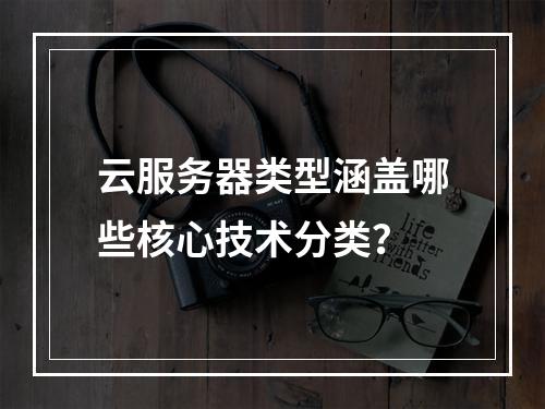 云服务器类型涵盖哪些核心技术分类？