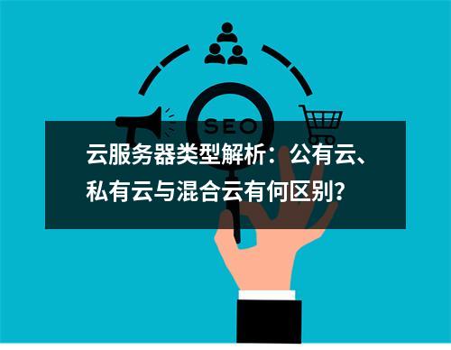 云服务器类型解析：公有云、私有云与混合云有何区别？