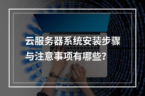 云服务器系统安装步骤与注意事项有哪些？
