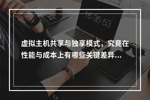 虚拟主机共享与独享模式,究竟在性能与成本上有哪些关键差异?
