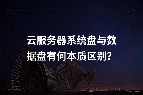 云服务器系统盘与数据盘有何本质区别？