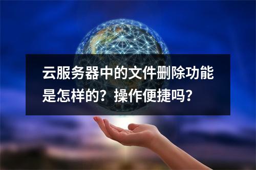 云服务器中的文件删除功能是怎样的?操作便捷吗?