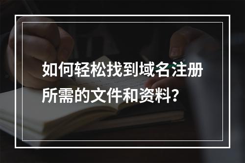 如何轻松找到域名注册所需的文件和资料?