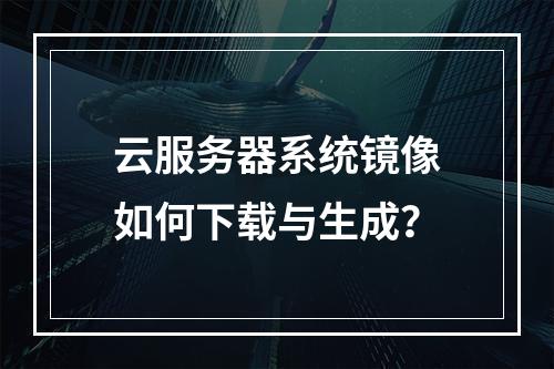 云服务器系统镜像如何下载与生成？