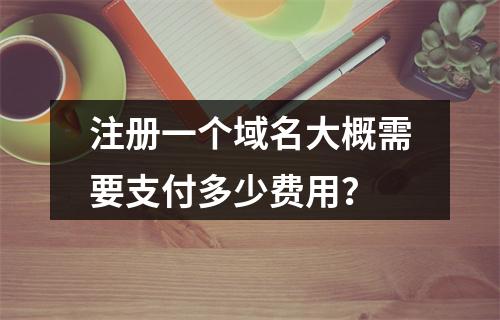 注册一个域名大概需要支付多少费用?