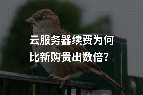 云服务器续费为何比新购贵出数倍？