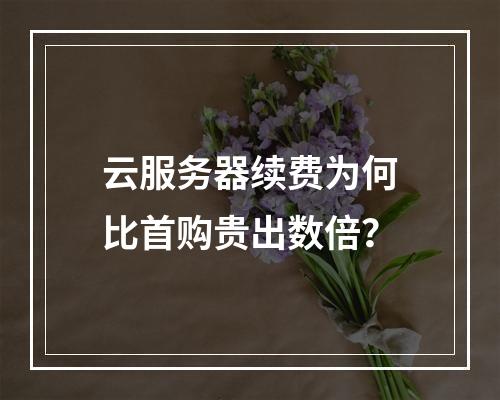 云服务器续费为何比首购贵出数倍？