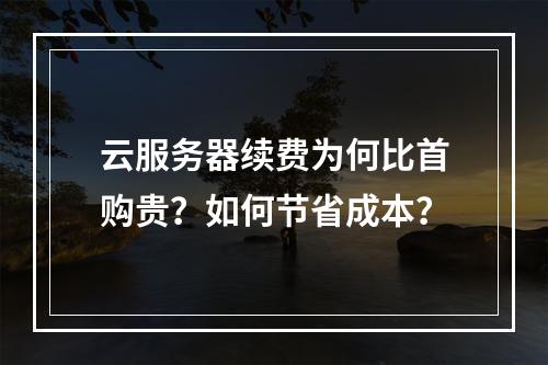 云服务器续费为何比首购贵？如何节省成本？