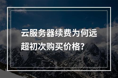 云服务器续费为何远超初次购买价格？