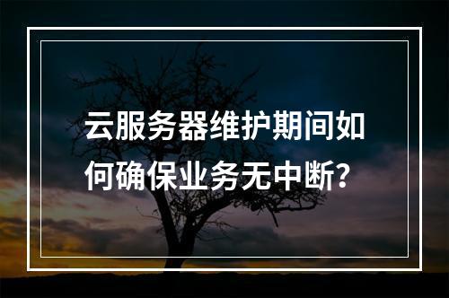 云服务器维护期间如何确保业务无中断？