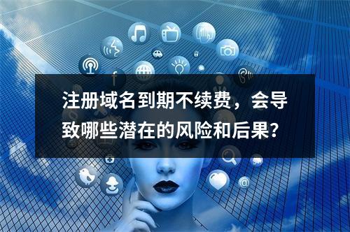 注册域名到期不续费,会导致哪些潜在的风险和后果?