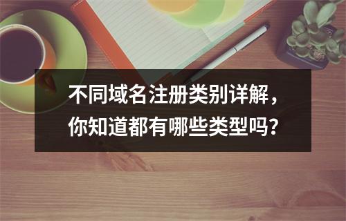 不同域名注册类别详解,你知道都有哪些类型吗?
